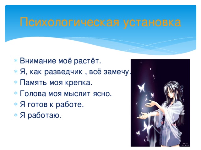 Психологическая установка Внимание моё растёт. Я, как разведчик , всё замечу. Память моя крепка. Голова моя мыслит ясно. Я готов к работе. Я работаю. 