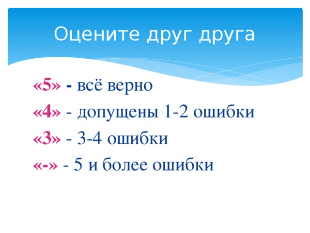 Оцените друг друга «5» - всё верно «4» - допущены 1-2 ошибки «3» - 3-4 ошибки «-» - 5 и более ошибки 