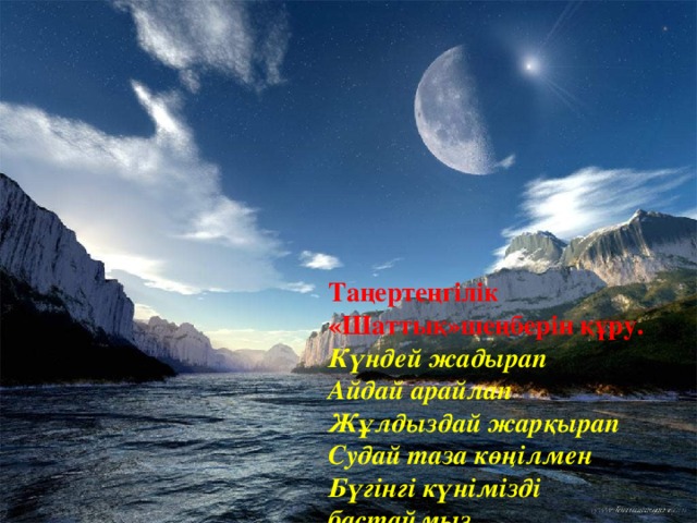 Таңертеңгілік «Шаттық»шеңберін құру. Күндей жадырап Айдай арайлап Жұлдыздай жарқырап Судай таза көңілмен Бүгінгі күнімізді бастаймыз. 