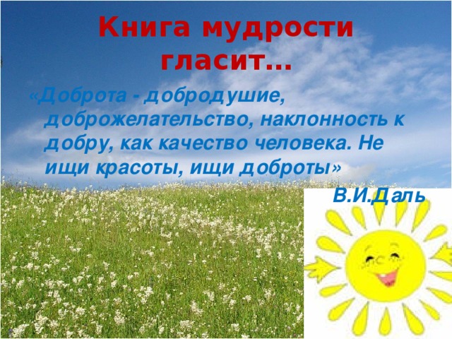 Книга мудрости гласит… «Доброта - добродушие, доброжелательство, наклонность к добру, как качество человека. Не ищи красоты, ищи доброты»  В.И.Даль