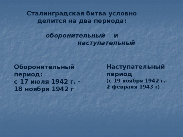 Сталинградская битва условно делится на два периода:  оборонительный и  наступательный Наступательный период  (с 19 ноября 1942 г.-2 февраля 1943 г) Оборонительный период:  с 17 июля 1942 г. – 18 ноября 1942 г .