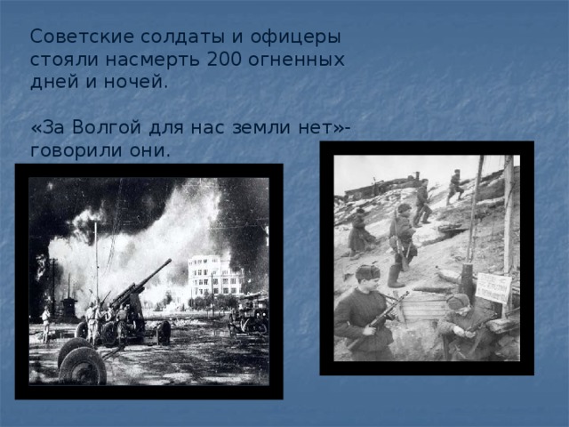 Советские солдаты и офицеры стояли насмерть 200 огненных дней и ночей. «За Волгой для нас земли нет»- говорили они.