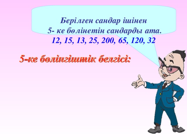  Берілген сандар ішінен  5- ке бөлінетін сандарды ата. 12, 15, 13, 25, 200, 65, 120, 32  