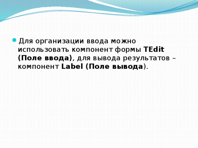 Для организации ввода можно использовать компонент формы TEdit (Поле ввода) , для вывода результатов – компонент Label (Поле вывода ). 