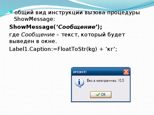 общий вид инструкции вызова процедуры ShowMessage: ShowMessage(‘ Сообщение’ ); где  Сообщение  – текст, который будет выведен в окне. Label1.Caption:=FloatToStr(kg) + ‘кг‘; 