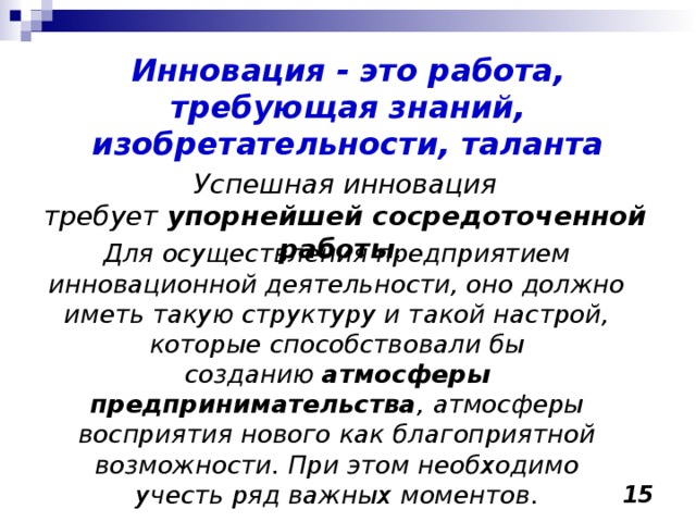  Инновация - это работа, требующая знаний, изобретательности, таланта Успешная инновация требует  упорнейшей сосредоточенной работы .  Для осуществления предприятием инновационной деятельности, оно должно иметь такую структуру и такой настрой, которые способствовали бы созданию  атмосферы предпринимательства , атмосферы восприятия нового как благоприятной возможности. При этом необходимо учесть ряд важных моментов.  