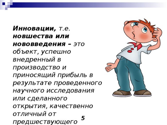 Инновации, т.е. новшества или нововведения – это объект, успешно внедренный в производство и приносящий прибыль в результате проведенного научного исследования или сделанного открытия, качественно отличный от предшествующего аналога.     