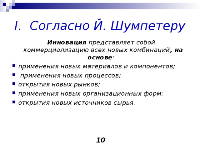     I. Согласно Й. Шумпетеру     Инновация представляет собой коммерциализацию всех новых комбинаций , на основе :   применения новых материалов и компонентов;   применения новых процессов;   открытия новых рынков;   применения новых организационных форм;   открытия новых источников сырья.     