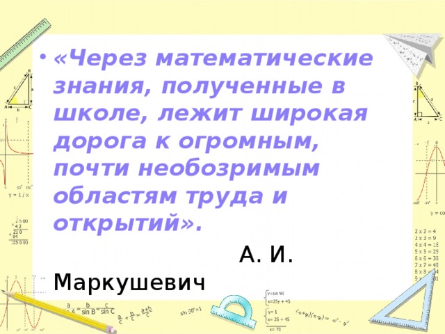 «Через математические знания, полученные в школе, лежит широкая дорога к огромным, почти необозримым областям труда и открытий».  А. И. Маркушевич  