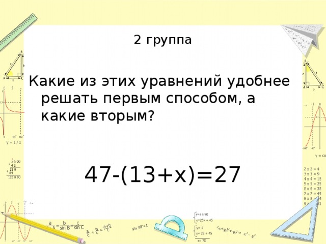 2 группа Какие из этих уравнений удобнее решать первым способом, а какие вторым? 47-(13+х)=27 