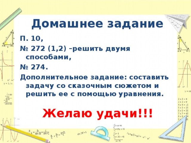 Домашнее задание П. 10, № 272 (1,2) –решить двумя способами, № 274. Дополнительное задание: составить задачу со сказочным сюжетом и решить ее с помощью уравнения. Желаю удачи!!! 