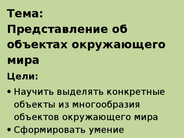 Тема:  Представление об объектах окружающего мира Цели:  Научить выделять конкретные объекты из многообразия объектов окружающего мира Сформировать умение описывать характеристики объекта 
