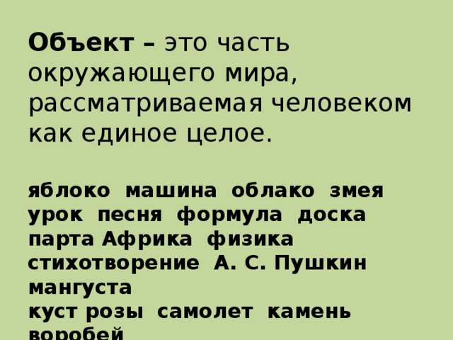 Объект – это часть окружающего мира, рассматриваемая человеком как единое целое. яблоко машина облако змея урок песня формула доска парта Африка физика стихотворение А. С. Пушкин мангуста куст розы самолет камень воробей ураган полицейский статуя туман мечта директор школа чертеж программа воробей книга информатика дверь глагол  