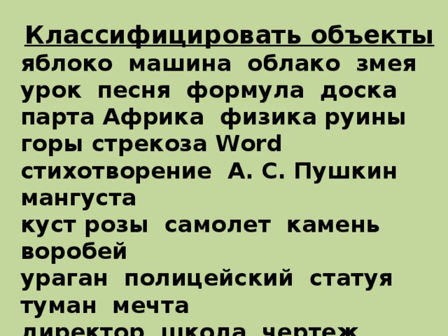 Классифицировать объекты яблоко машина облако змея урок песня формула доска парта Африка физика руины горы стрекоза Word стихотворение А. С. Пушкин мангуста куст розы самолет камень воробей ураган полицейский статуя туман мечта директор школа чертеж программа воробей книга информатика дверь глагол метель виноград винчестер 
