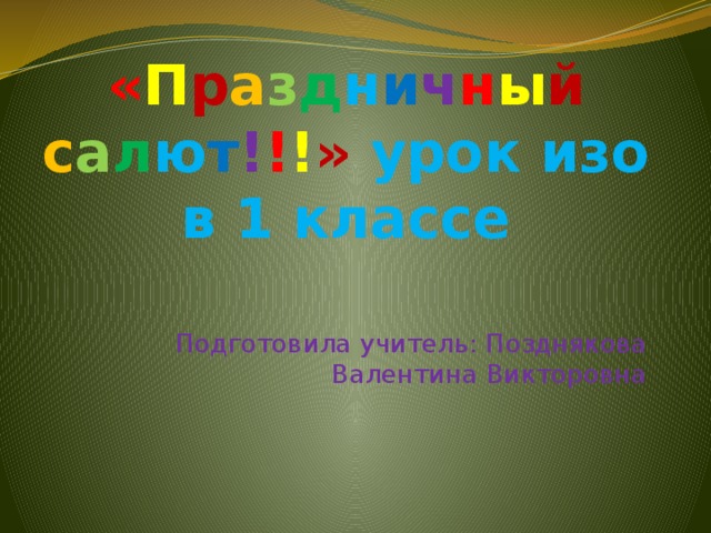 « П р а з д н и ч н ы й  с а л ю т ! ! ! » урок изо в 1 классе Подготовила учитель: Позднякова Валентина Викторовна 