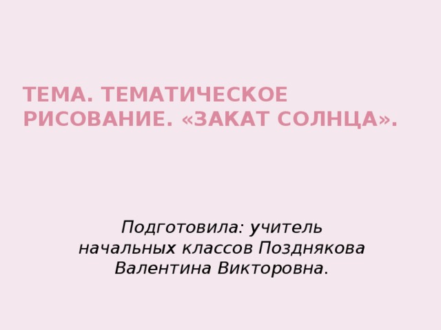 Тема. Тематическое рисование. «Закат солнца».   Подготовила: учитель начальных классов Позднякова Валентина Викторовна. 