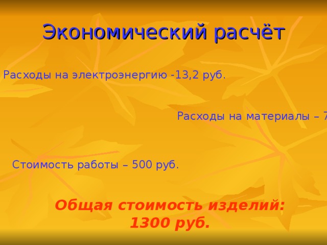 Экономический расчёт Расходы на электроэнергию -13,2 руб. Расходы на материалы – 784,5руб. Стоимость работы – 500 руб. Общая стоимость изделий : 1300 руб.