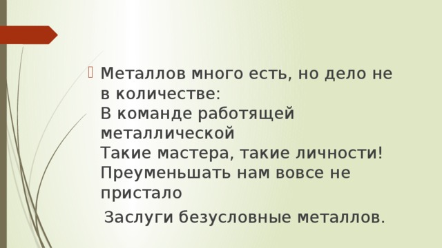 Металлов много есть, но дело не в количестве:  В команде работящей металлической  Такие мастера, такие личности!  Преуменьшать нам вовсе не пристало  Заслуги безусловные металлов. 
