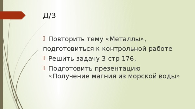 Д/З Повторить тему «Металлы», подготовиться к контрольной работе Решить задачу 3 стр 176, Подготовить презентацию «Получение магния из морской воды» 