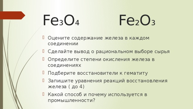 Fe 3 O 4 Fe 2 O 3 Оцените содержание железа в каждом соединении Сделайте вывод о рациональном выборе сырья Определите степени окисления железа в соединениях Подберите восстановители к гематиту Запишите уравнения реакций восстановления железа ( до 4) Какой способ и почему используется в промышленности? 
