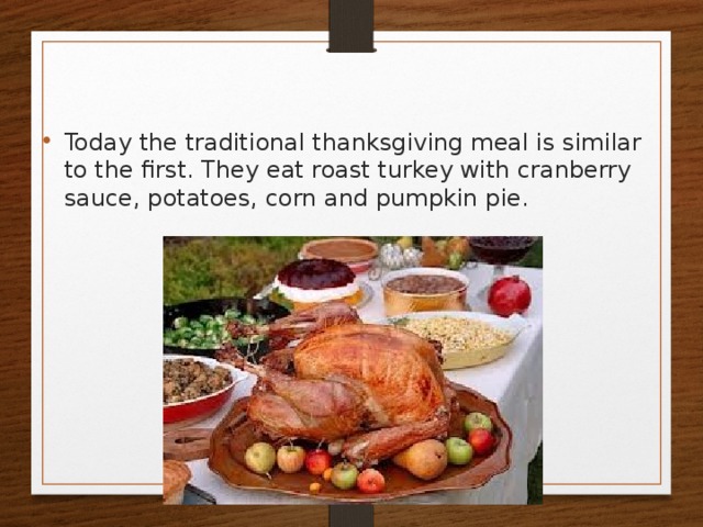 Today the traditional thanksgiving meal is similar to the first. They eat roast turkey with cranberry sauce, potatoes, corn and pumpkin pie. 
