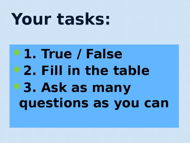 Your tasks: 1. True / False 2. Fill in the table 3. Ask as many questions as you can 