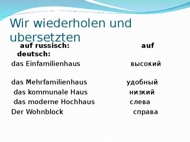 Wir wiederholen und ubersetzten   auf russisch: auf deutsch: das Einfamilienhaus высокий  das Mehrfamilienhaus удобный  das kommunale Haus низкий  das moderne Hochhaus слева Der Wohnblock справа  