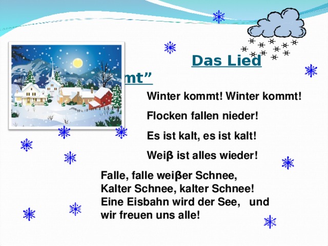       Das Lied “Winter kommt” Winter kommt! Winter kommt! Flocken fallen nieder! Es ist kalt, es ist kalt! Wei β ist alles wieder! Falle, falle wei β er Schnee, Kalter Schnee, kalter Schnee! Eine Eisbahn wird der See, und wir freuen uns alle! 