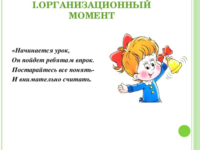 I. ОРГАНИЗАЦИОННЫЙ МОМЕНТ  « Начинается урок, Он пойдет ребятам впрок. Постарайтесь все понять- И внимательно считать.  