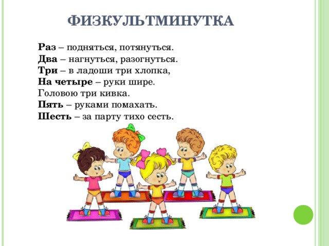 ФИЗКУЛЬТМИНУТКА Раз – подняться, потянуться. Два – нагнуться, разогнуться. Три – в ладоши три хлопка, На четыре – руки шире. Головою три кивка. Пять – руками помахать. Шесть – за парту тихо сесть. 