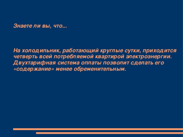Знаете ли вы, что...     На холодильник, работающий круглые сутки, приходится четверть всей потребляемой квартирой электроэнергии. Двухтарифная система оплаты позволит сделать его «содержание» менее обременительным. 