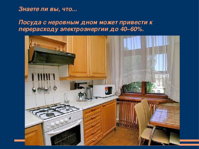 Знаете ли вы, что...   Посуда с неровным дном может привести к перерасходу электроэнергии до 40–60%. 