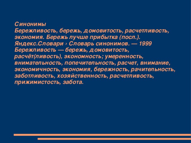 Синонимы  Бережливость, бережь, домовитость, расчетливость, экономия. Бережь лучше прибытка (посл.).  Яндекс.Словари › Словарь синонимов. — 1999  Бережливость — бережь, домовитость, расчёт(ливость), экономность; умеренность, внимательность, попечительность, расчет, внимание, экономичность, экономия, бережность, рачительность, заботливость, хозяйственность, расчетливость, прижимистость, забота.   