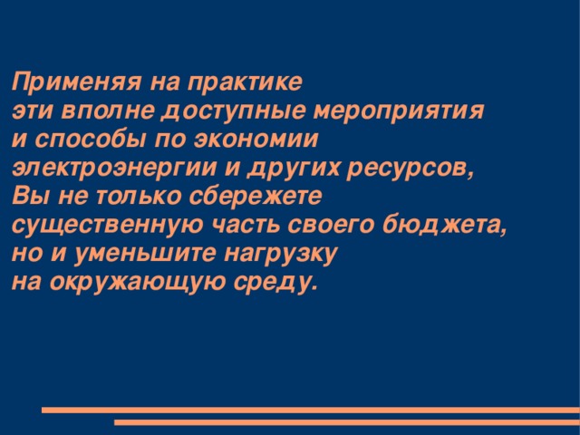 Применяя на практике  эти вполне доступные мероприятия  и способы по экономии  электроэнергии и других ресурсов,  Вы не только сбережете  существенную часть своего бюджета,  но и уменьшите нагрузку  на окружающую среду. 
