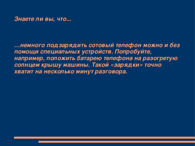 Знаете ли вы, что...     …немного подзарядить сотовый телефон можно и без помощи специальных устройств. Попробуйте, например, положить батарею телефона на разогретую солнцем крышу машины. Такой «зарядки» точно хватит на несколько минут разговора.         
