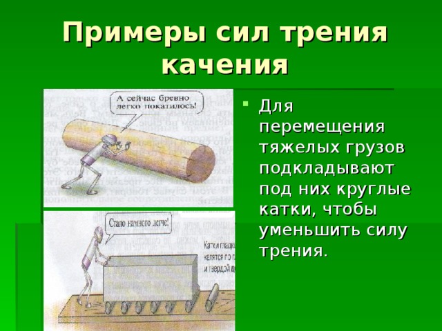 Примеры сил трения качения Для перемещения тяжелых грузов подкладывают под них круглые катки, чтобы уменьшить силу трения. 