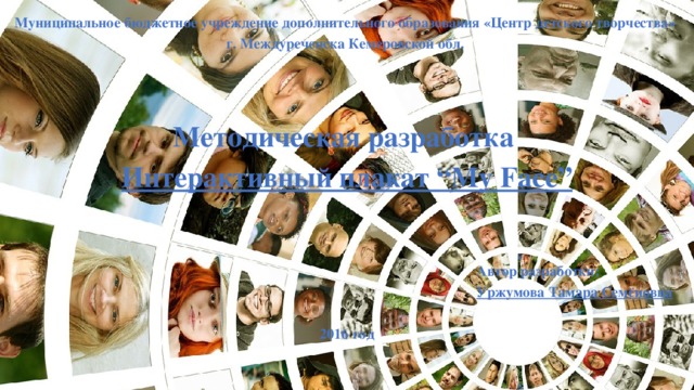Муниципальное бюджетное учреждение дополнительного образования «Центр детского творчества» г. Междуреченска Кемеровской обл.      Методическая разработка Интерактивный плакат “My Face”     Автор разработки: Уржумова Тамара Семёновна   2016 год 