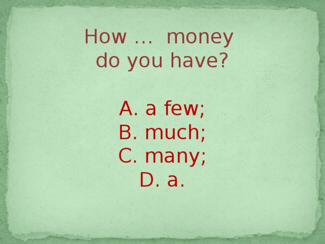 How …  money  do you have? А. a few; B. much; C. many; D. a. 