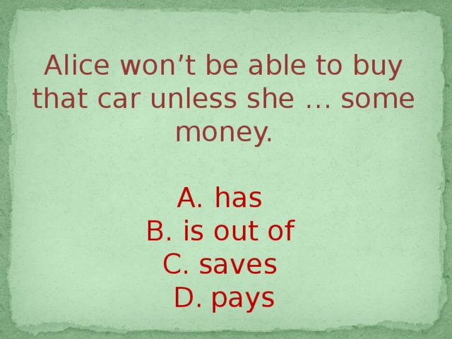 Alice won’t be able to buy that car unless she … some money. has is out of saves pays 