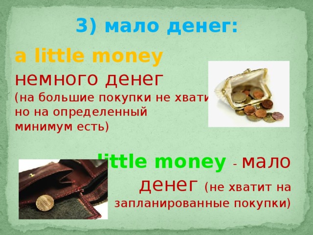 3) мало денег: a little money немного денег (на большие покупки не хватит, но на определенный минимум есть)  little money - мало денег (не хватит на запланированные покупки) 