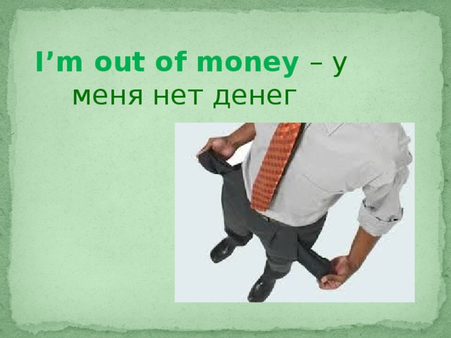 I’m out of money – у меня нет денег 