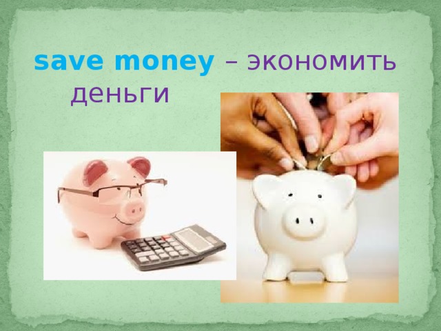 save money – экономить деньги 
