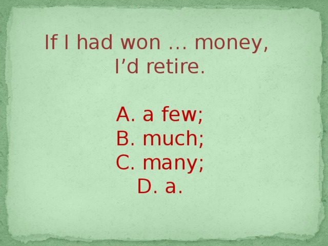 If I had won … money,  I’d retire. А. a few; B. much; C. many; D. a.   