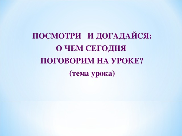 ПОСМОТРИ И ДОГАДАЙСЯ: О ЧЕМ СЕГОДНЯ ПОГОВОРИМ НА УРОКЕ? (тема урока)