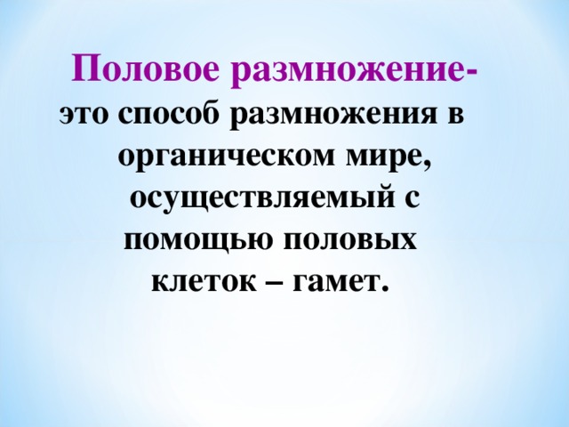 Половое размножение- это способ размножения в органическом мире, осуществляемый с помощью половых  клеток – гамет.