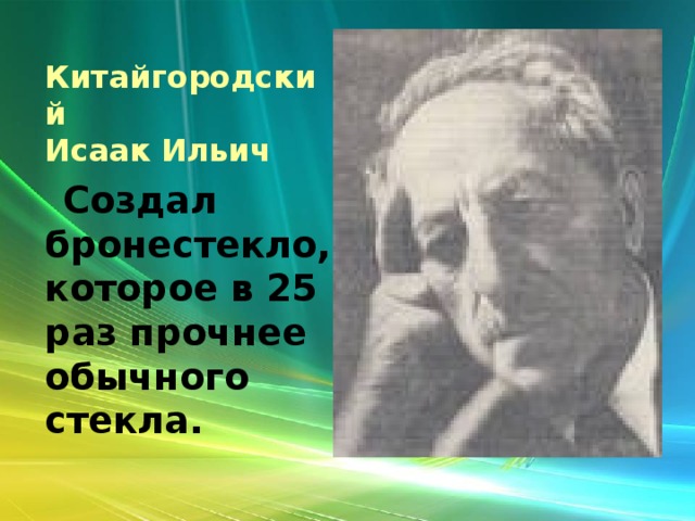  Китайгородский  Исаак Ильич  Создал бронестекло, которое в 25 раз прочнее обычного стекла.  