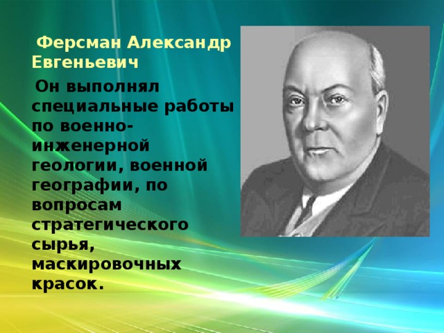  Ферсман Александр Евгеньевич   Он выполнял специальные работы по военно-инженерной геологии, военной географии, по вопросам стратегического сырья, маскировочных красок. 