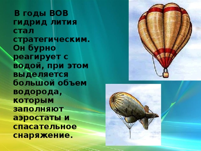  В годы ВОВ гидрид лития стал стратегическим. Он бурно реагирует с водой, при этом выделяется большой объем водорода, которым заполняют аэростаты и спасательное снаряжение.  