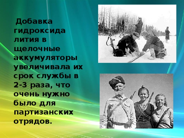  Добавка гидроксида лития в щелочные аккумуляторы увеличивала их срок службы в 2-3 раза, что очень нужно было для партизанских отрядов. 