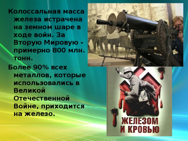 Колоссальная масса железа истрачена на земном шаре в ходе войн. За Вторую Мировую - примерно 800 млн. тонн. Более 90% всех металлов, которые использовались в Великой Отечественной Войне, приходится на железо.  